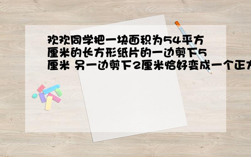 欢欢同学把一块面积为54平方厘米的长方形纸片的一边剪下5厘米 另一边剪下2厘米恰好变成一个正方形 求这个正方形的边长列方程 不用解