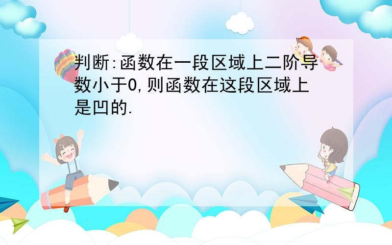 判断:函数在一段区域上二阶导数小于0,则函数在这段区域上是凹的.