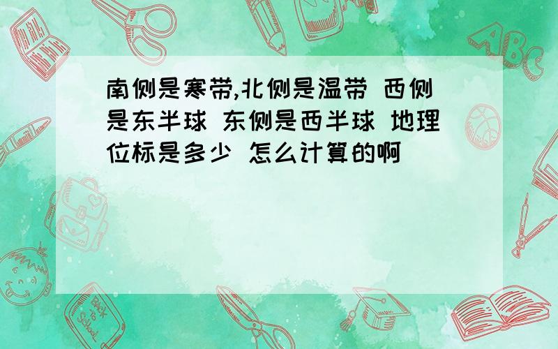 南侧是寒带,北侧是温带 西侧是东半球 东侧是西半球 地理位标是多少 怎么计算的啊