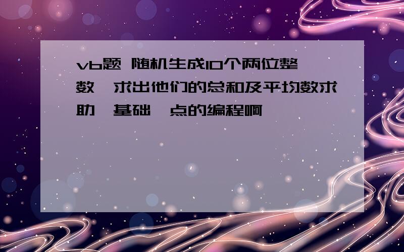 vb题 随机生成10个两位整数,求出他们的总和及平均数求助,基础一点的编程啊