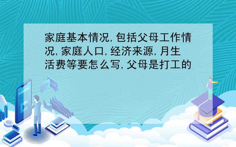 家庭基本情况,包括父母工作情况,家庭人口,经济来源,月生活费等要怎么写,父母是打工的