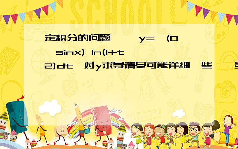 定积分的问题…… y=∫(0→sinx) ln(1+t^2)dt,对y求导请尽可能详细一些……虽然有答案,但是我想了一天了,还是没弄懂到底怎么算的.