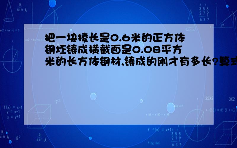 把一块棱长是0.6米的正方体钢坯铸成横截面是0.08平方米的长方体钢材,铸成的刚才有多长?算式清晰）