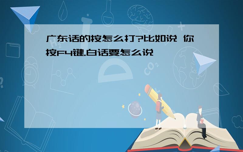 广东话的按怎么打?比如说 你按F4键.白话要怎么说