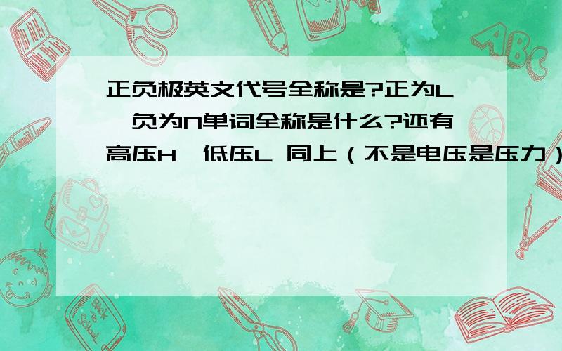 正负极英文代号全称是?正为L,负为N单词全称是什么?还有高压H,低压L 同上（不是电压是压力）