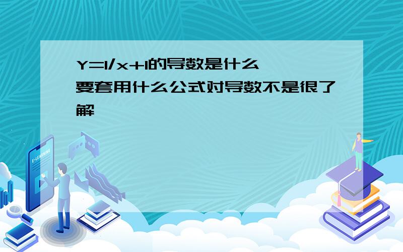 Y=1/x+1的导数是什么,要套用什么公式对导数不是很了解