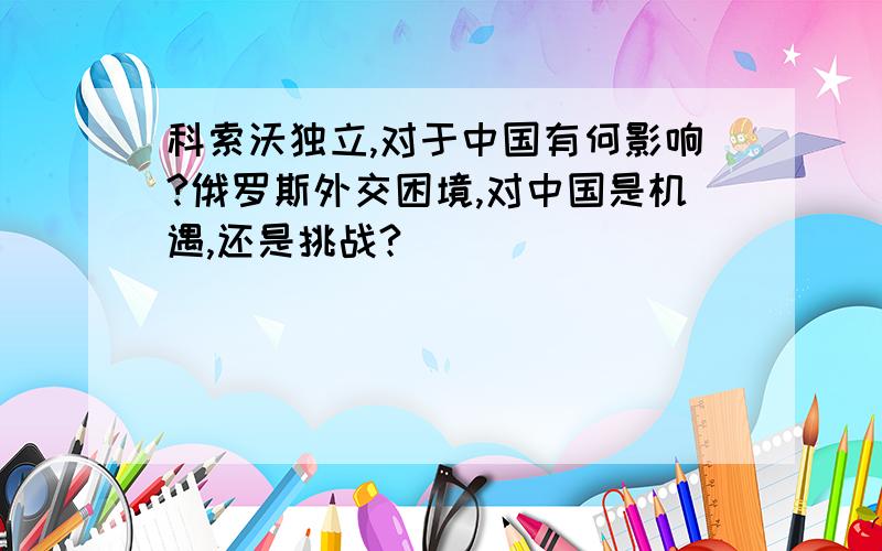 科索沃独立,对于中国有何影响?俄罗斯外交困境,对中国是机遇,还是挑战?