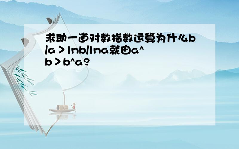 求助一道对数指数运算为什么b/a＞lnb/lna就由a^b＞b^a?