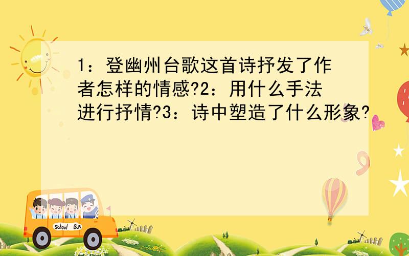 1：登幽州台歌这首诗抒发了作者怎样的情感?2：用什么手法进行抒情?3：诗中塑造了什么形象?