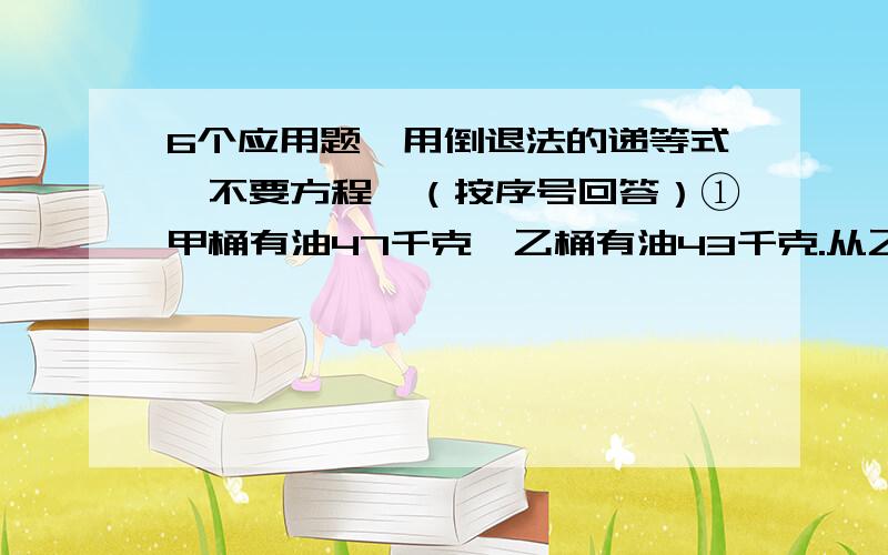 6个应用题【用倒退法的递等式,不要方程】（按序号回答）①甲桶有油47千克,乙桶有油43千克.从乙桶中倒出多少千克油甲桶,甲桶油的重量正好是乙桶油的2倍?②小明有一些邮票,他把邮票的一