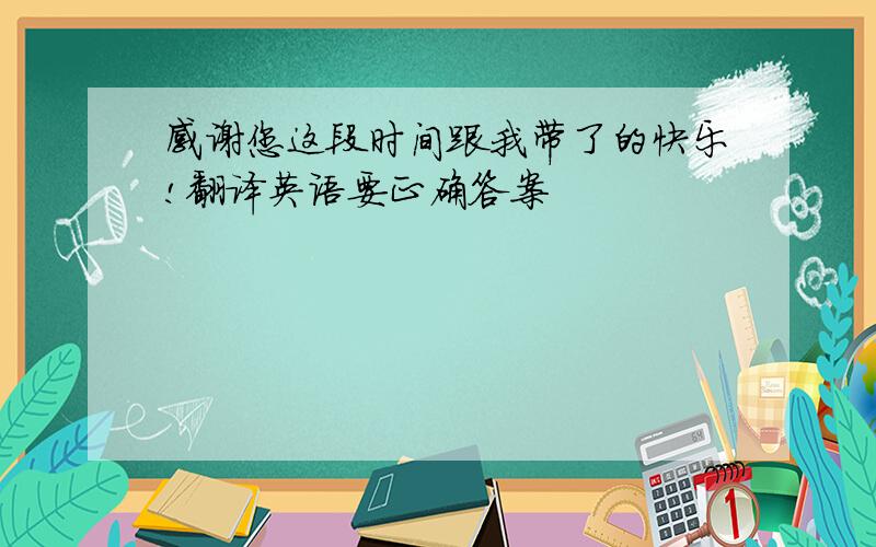 感谢您这段时间跟我带了的快乐!翻译英语要正确答案