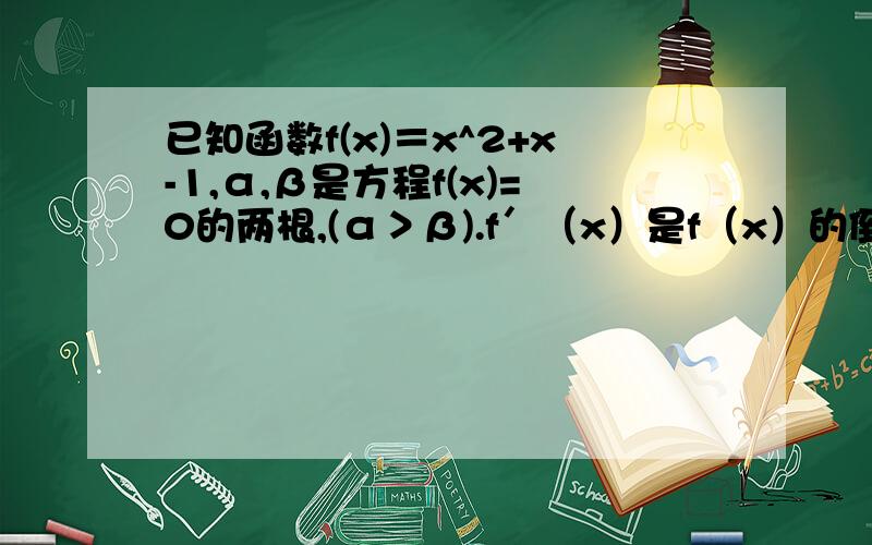 已知函数f(x)＝x^2+x-1,α,β是方程f(x)=0的两根,(α＞β).f′（x）是f（x）的倒数.设a1=1.a（n+1）=an-[f（an）／f ’(an)].(n=1,2,3,4.),证明：对任意的正整数n,都有an＞α