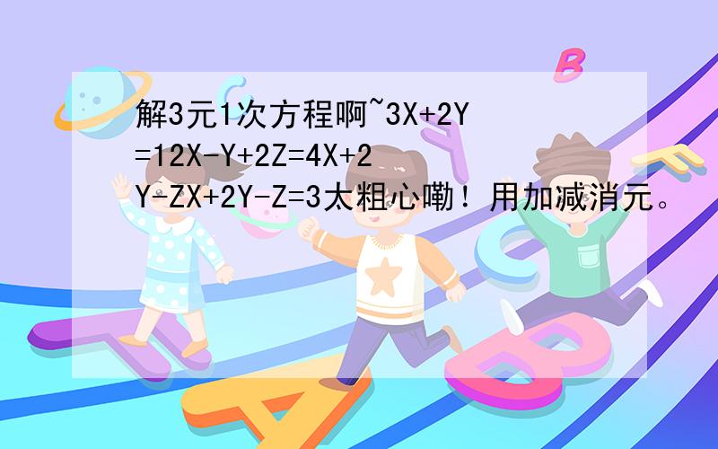 解3元1次方程啊~3X+2Y=12X-Y+2Z=4X+2Y-ZX+2Y-Z=3太粗心嘞！用加减消元。