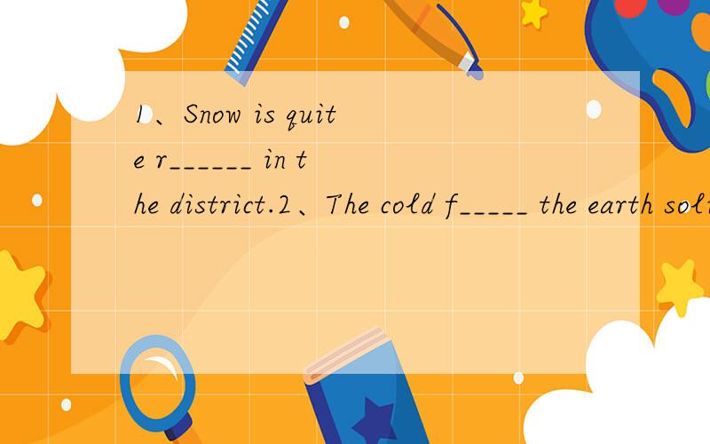 1、Snow is quite r______ in the district.2、The cold f_____ the earth solid.3、We are c______ of our future.4、P______,I don't like this painting.5、A journey of a thousand miles begins with a single s_______.6、Can you r______ what happened in