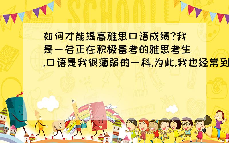 如何才能提高雅思口语成绩?我是一名正在积极备考的雅思考生,口语是我很薄弱的一科,为此,我也经常到雅思救星上面看口语考试话题回忆、预测、范文,感觉对自己的帮助还是非常大的,所以