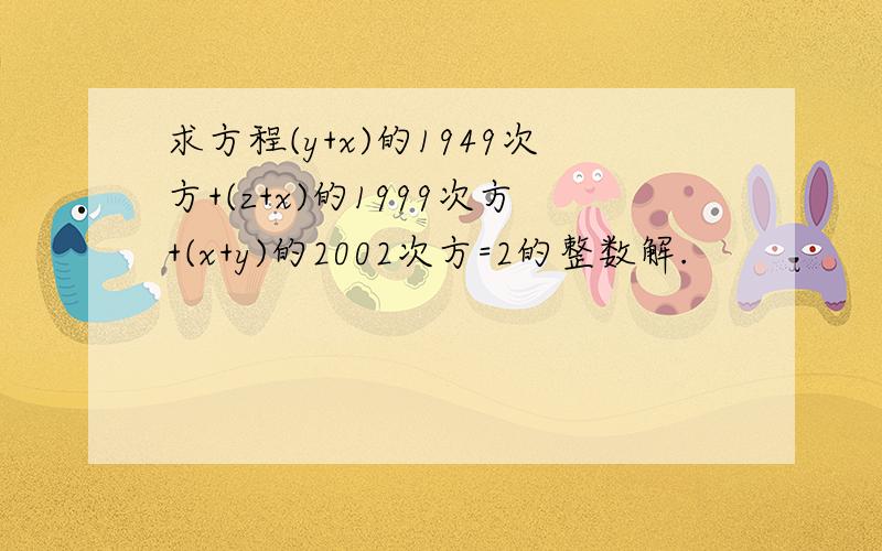 求方程(y+x)的1949次方+(z+x)的1999次方+(x+y)的2002次方=2的整数解.