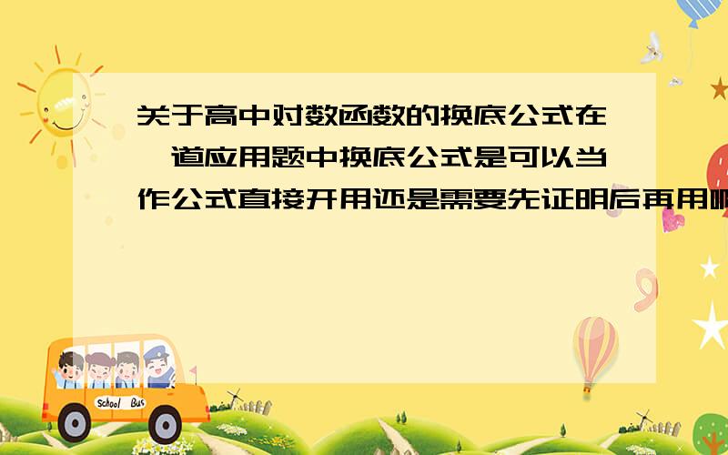 关于高中对数函数的换底公式在一道应用题中换底公式是可以当作公式直接开用还是需要先证明后再用啊?