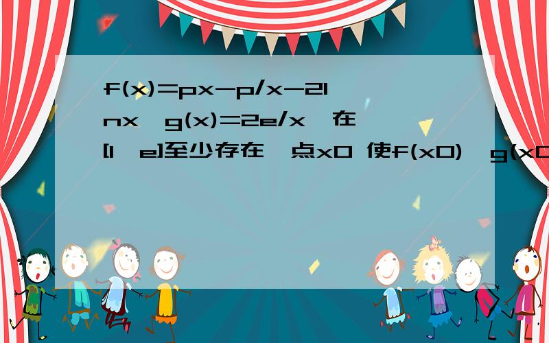 f(x)=px-p/x-2lnx,g(x)=2e/x,在[1,e]至少存在一点x0 使f(x0)>g(x0)成立,求实数p