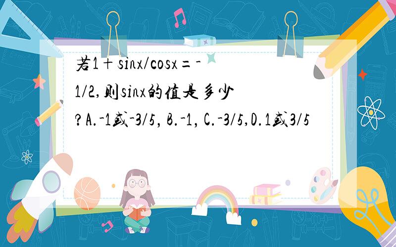 若1+sinx/cosx=-1/2,则sinx的值是多少?A.-1或-3/5，B.-1，C.-3/5,D.1或3/5