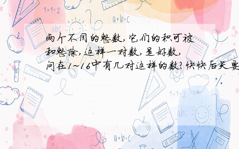 两个不同的整数,它们的积可被和整除,这样一对数,是好数,问在1~16中有几对这样的数?快快后天要考