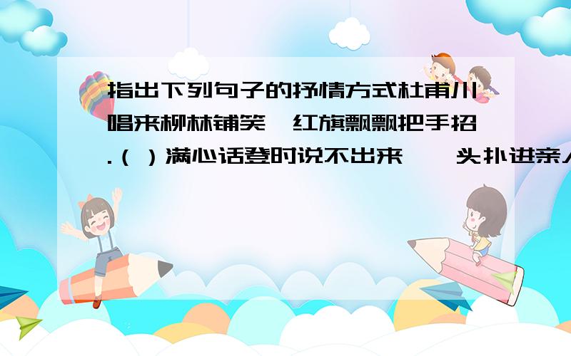 指出下列句子的抒情方式杜甫川唱来柳林铺笑,红旗飘飘把手招.（）满心话登时说不出来,一头扑进亲人怀.（）一条条街道宽又平,一座座楼房披彩虹.（）杨家岭的红旗啊高高的飘,革命万里起