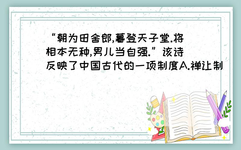 “朝为田舍郎,暮登天子堂.将相本无种,男儿当自强.”该诗反映了中国古代的一项制度A.禅让制   B.世袭制   C.宗法制   D.科举制解释一下具体原因