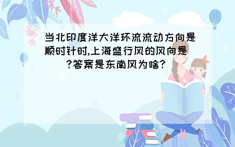 当北印度洋大洋环流流动方向是顺时针时,上海盛行风的风向是（）?答案是东南风为啥?