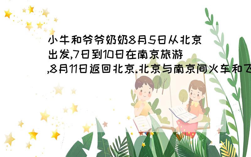 小牛和爷爷奶奶8月5日从北京出发,7日到10日在南京旅游,8月11日返回北京.北京与南京间火车和飞机票如下：交 通 工 具 票 价 说 明 火车（硬 卧） 290元 1m-1.4m的儿童乘坐火车时享受半价票 飞