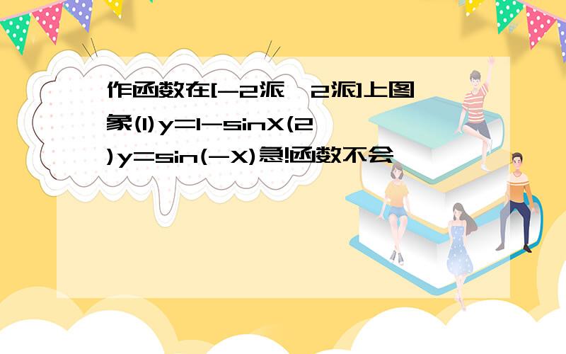 作函数在[-2派,2派]上图象(1)y=1-sinX(2)y=sin(-X)急!函数不会