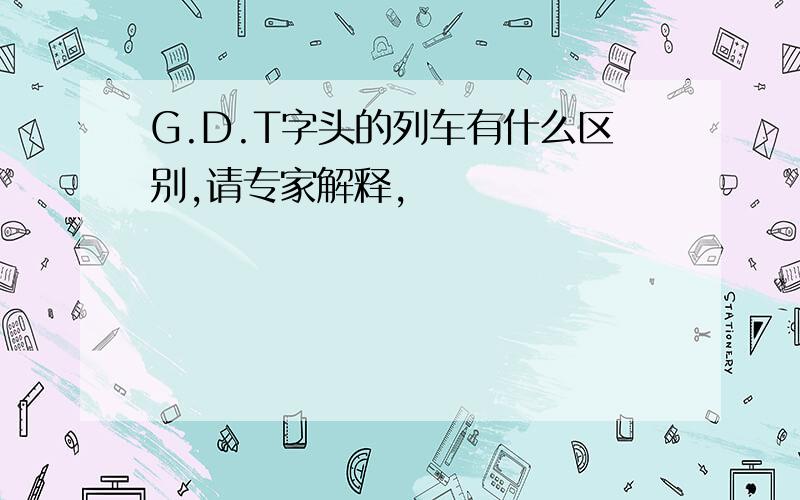 G.D.T字头的列车有什么区别,请专家解释,