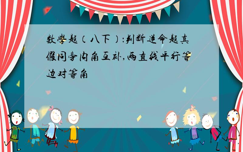 数学题（八下）：判断逆命题真假同旁内角互补,两直线平行等边对等角