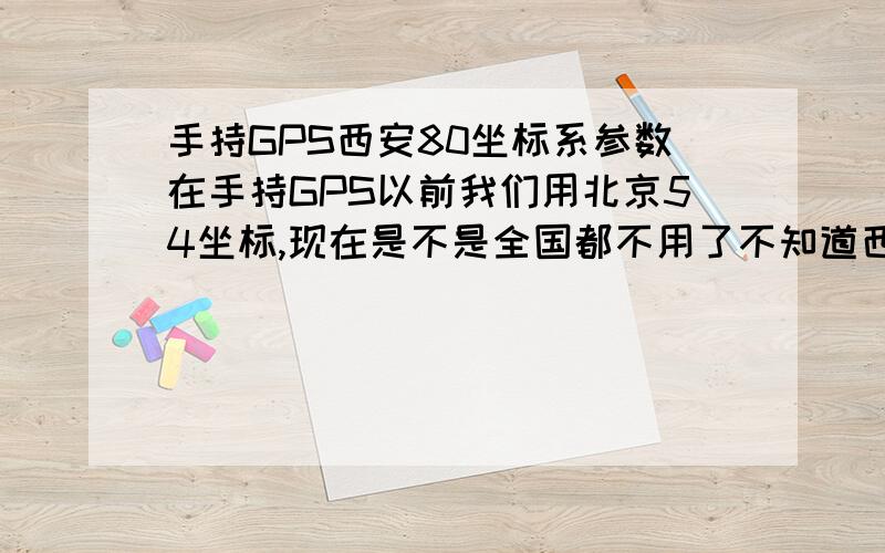 手持GPS西安80坐标系参数在手持GPS以前我们用北京54坐标,现在是不是全国都不用了不知道西安80坐标是什么?