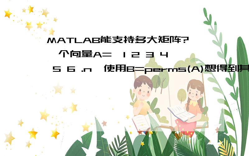 MATLAB能支持多大矩阵?一个向量A=【1 2 3 4 5 6 .n】使用B=perms(A)想得到其排列组合的矩阵当n=15的时候就提示错误了10,和5都可以哪位高手帮忙一下或者用哪个命令可以得到上述的矩阵B呢?