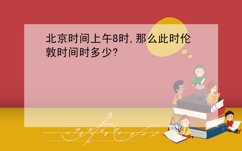 北京时间上午8时,那么此时伦敦时间时多少?