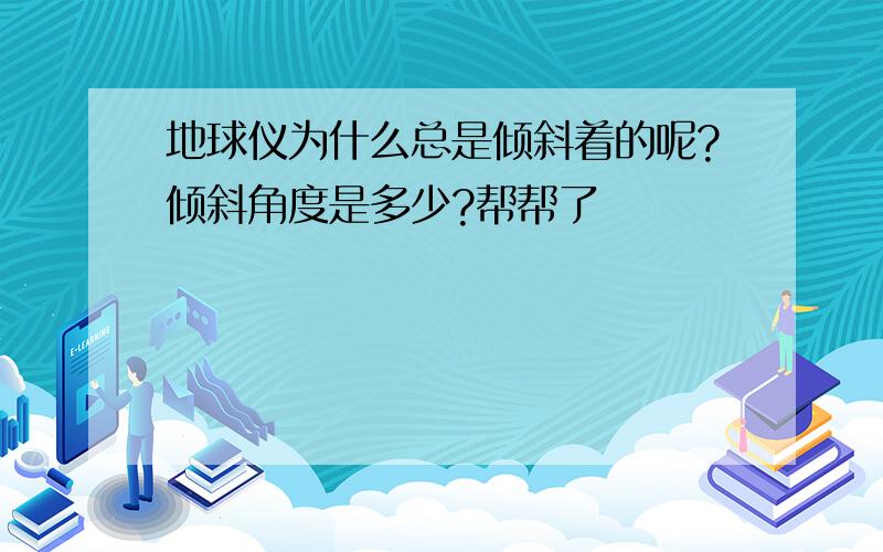 地球仪为什么总是倾斜着的呢?倾斜角度是多少?帮帮了