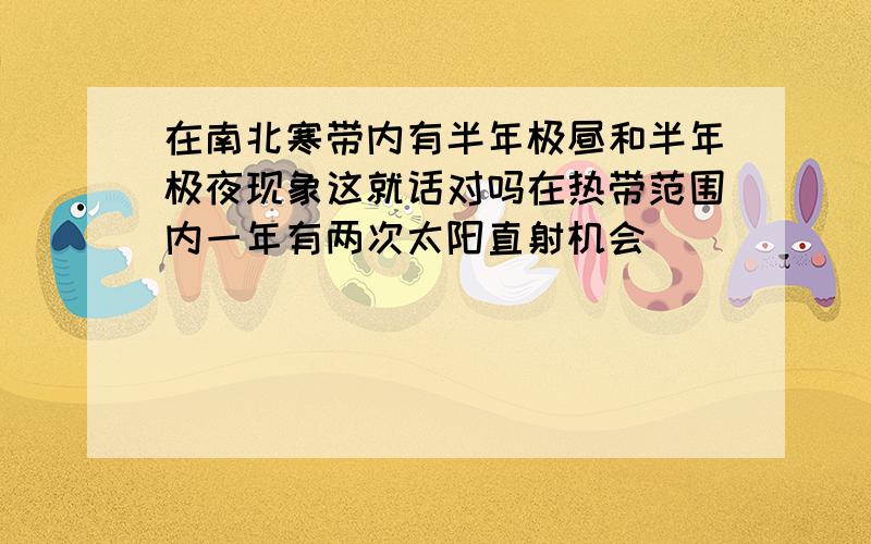 在南北寒带内有半年极昼和半年极夜现象这就话对吗在热带范围内一年有两次太阳直射机会