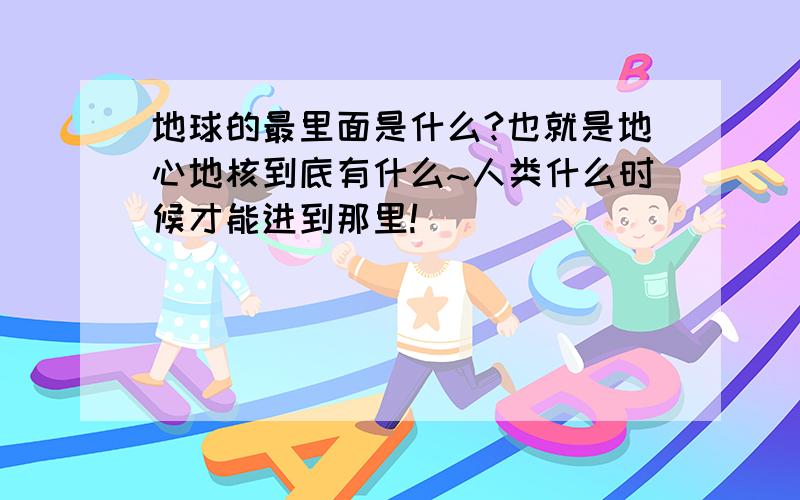 地球的最里面是什么?也就是地心地核到底有什么~人类什么时候才能进到那里!