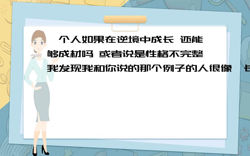 一个人如果在逆境中成长 还能够成材吗 或者说是性格不完整我发现我和你说的那个例子的人很像,长期走在黑暗中就失去了寻找光明的能力 ,我快失去寻找光明的能力了,如果一个人在失去光