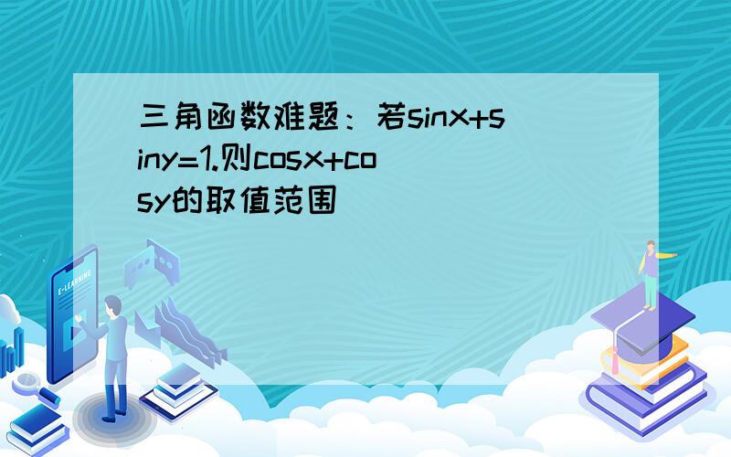 三角函数难题：若sinx+siny=1.则cosx+cosy的取值范围