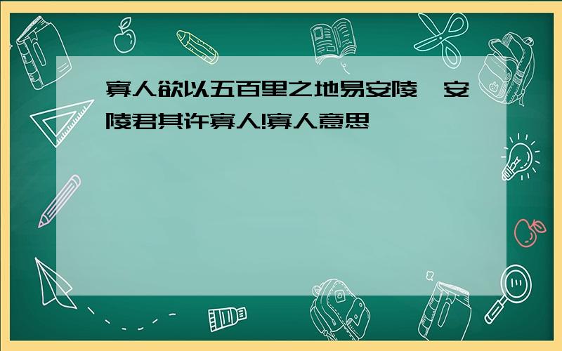 寡人欲以五百里之地易安陵,安陵君其许寡人!寡人意思