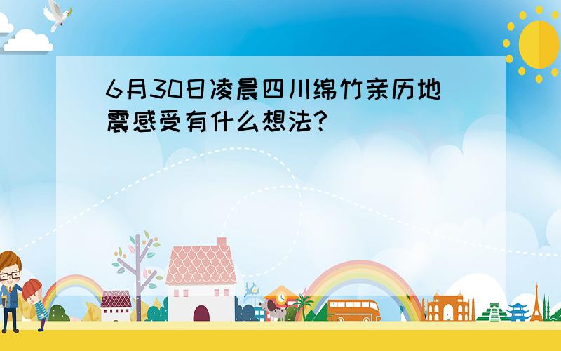 6月30日凌晨四川绵竹亲历地震感受有什么想法?