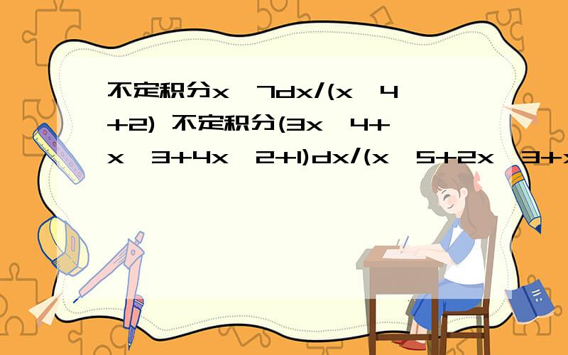 不定积分x^7dx/(x^4+2) 不定积分(3x^4+x^3+4x^2+1)dx/(x^5+2x^3+x) 不定积分dx/(x^4+x^2+1）