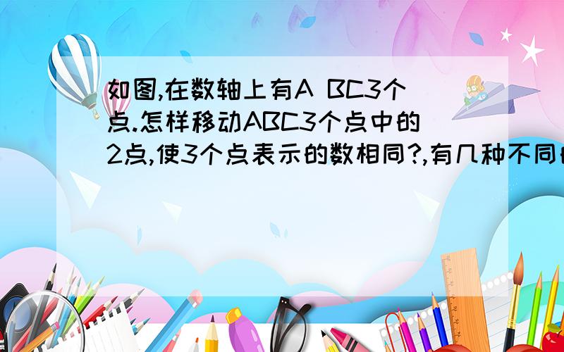 如图,在数轴上有A BC3个点.怎样移动ABC3个点中的2点,使3个点表示的数相同?,有几种不同的移法?C在负3,B在负1,A在正3