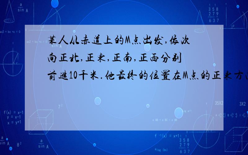 某人从赤道上的M点出发,依次向正北,正东,正南,正西分别前进10千米.他最终的位置在M点的正东方向,why