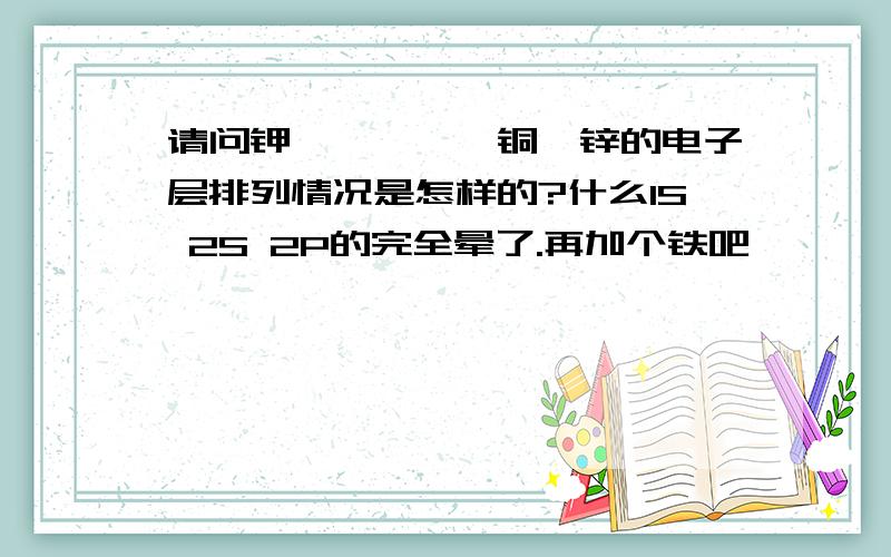 请问钾、钴、镍、铜、锌的电子层排列情况是怎样的?什么1S 2S 2P的完全晕了.再加个铁吧