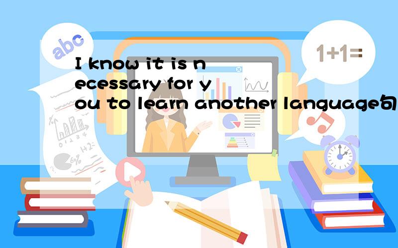 I know it is necessary for you to learn another language句子成份分析一下,