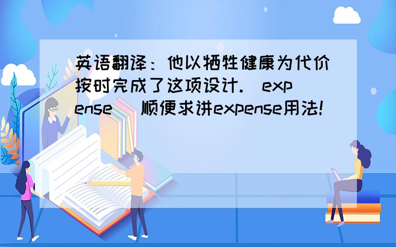 英语翻译：他以牺牲健康为代价按时完成了这项设计.（expense） 顺便求讲expense用法!