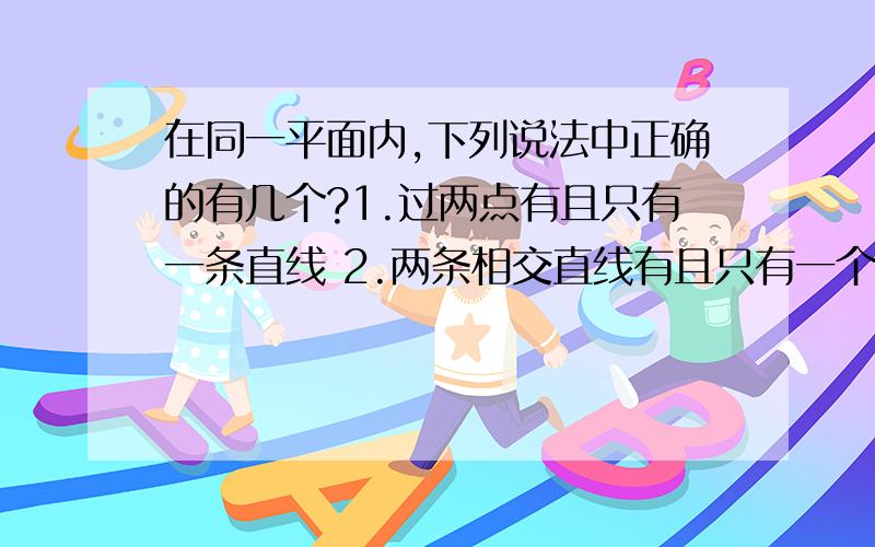 在同一平面内,下列说法中正确的有几个?1.过两点有且只有一条直线 2.两条相交直线有且只有一个公共点 3.过一点有且只有一条直线与已知直线垂直 4.过一点有且只有一条直线与已知直线平行