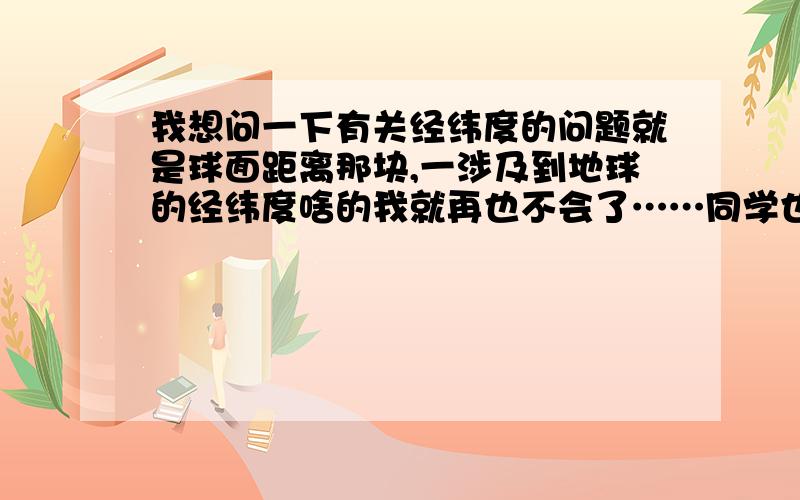 我想问一下有关经纬度的问题就是球面距离那块,一涉及到地球的经纬度啥的我就再也不会了……同学也跟我讲了几遍,他们都觉得挺简单的但我就说不会1L……你一大段解释把握绕昏了,给你