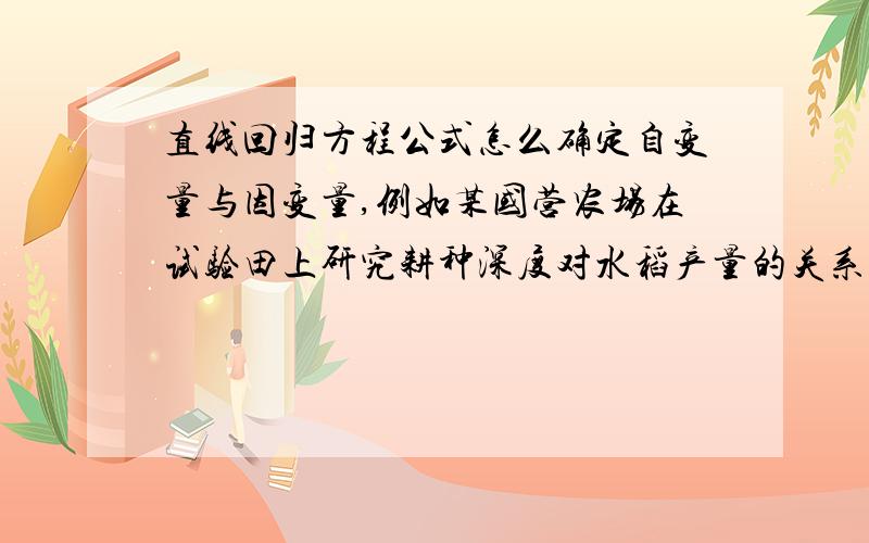 直线回归方程公式怎么确定自变量与因变量,例如某国营农场在试验田上研究耕种深度对水稻产量的关系,所得资料如下表.耕种深度（厘米）81012141618公顷产量（吨）6.07.57.89.210.812.0